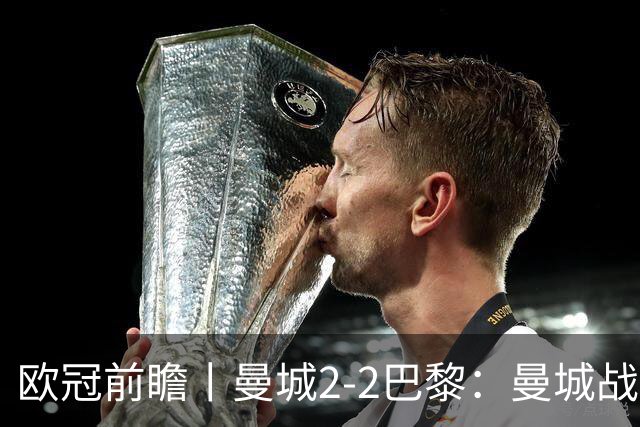 欧冠前瞻丨曼城2-2巴黎：曼城战力堪比巴萨，能否主场掀翻卫冕冠军？